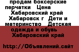 продам боксерские перчатки › Цена ­ 1 500 - Хабаровский край, Хабаровск г. Дети и материнство » Детская одежда и обувь   . Хабаровский край